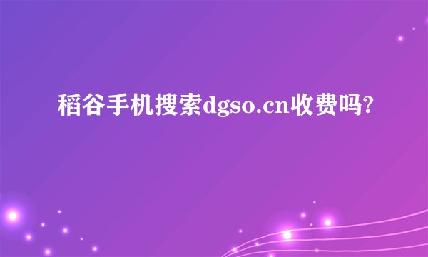 稻谷手机搜索dgso.cn收费吗?