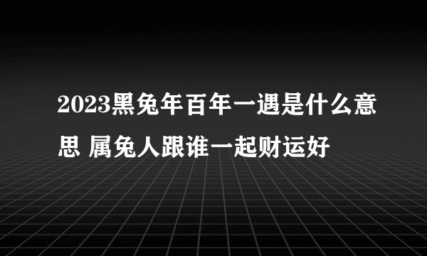 2023黑兔年百年一遇是什么意思 属兔人跟谁一起财运好