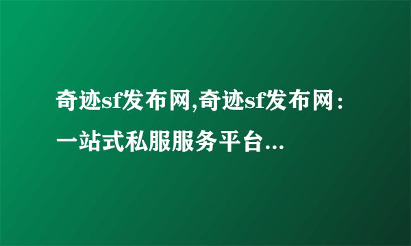 奇迹sf发布网,奇迹sf发布网：一站式私服服务平台 - 私服服务平台，带你领略奇迹世界