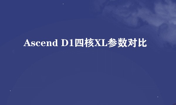 Ascend D1四核XL参数对比
