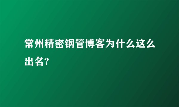 常州精密钢管博客为什么这么出名?