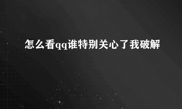 怎么看qq谁特别关心了我破解