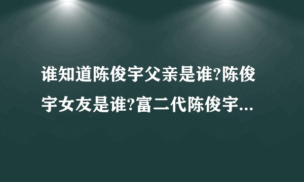 谁知道陈俊宇父亲是谁?陈俊宇女友是谁?富二代陈俊宇背景资料及图片(2...