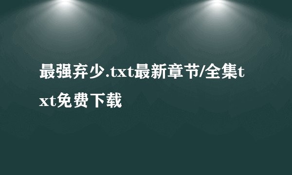 最强弃少.txt最新章节/全集txt免费下载