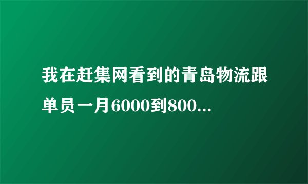 我在赶集网看到的青岛物流跟单员一月6000到8000的工作可信吗？有谁干过跟单员？他让叫1000的保险费用？