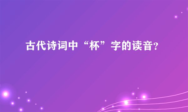 古代诗词中“杯”字的读音？