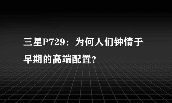 三星P729：为何人们钟情于早期的高端配置？