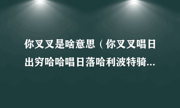 你叉叉是啥意思（你叉叉唱日出穷哈哈唱日落哈利波特骑着扫帚飞热梗介绍）