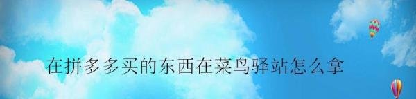 在拼多多买的东西在菜鸟驿站怎么拿