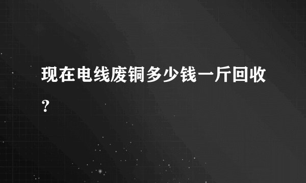 现在电线废铜多少钱一斤回收？