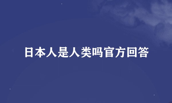 日本人是人类吗官方回答