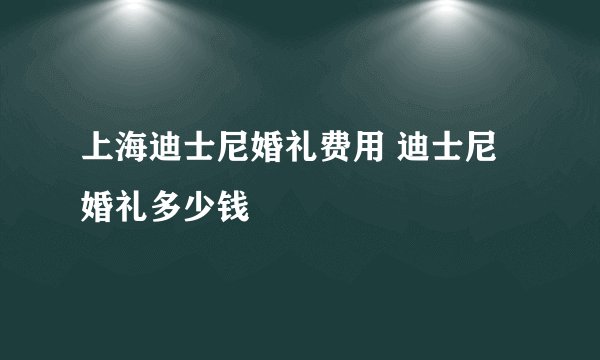 上海迪士尼婚礼费用 迪士尼婚礼多少钱