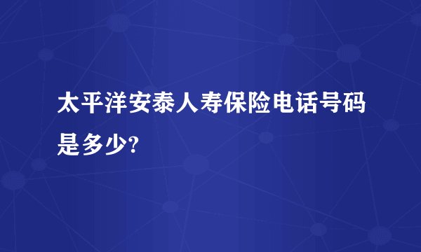 太平洋安泰人寿保险电话号码是多少?