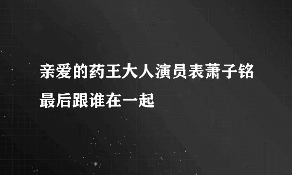亲爱的药王大人演员表萧子铭最后跟谁在一起