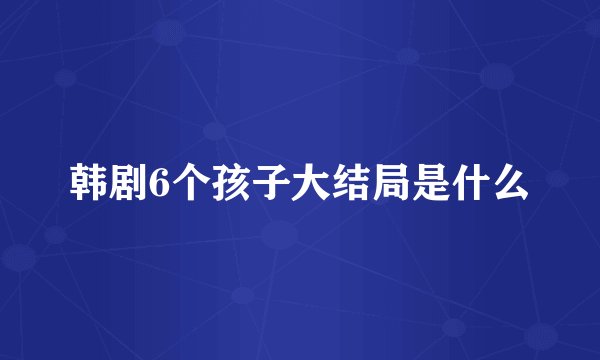 韩剧6个孩子大结局是什么