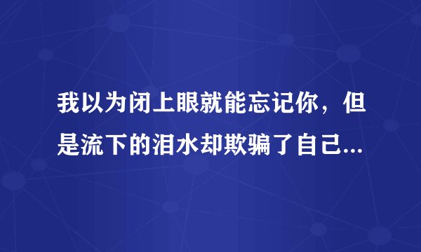 我以为闭上眼就能忘记你，但是流下的泪水却欺骗了自己，这句话到底是指爱还是不爱啊？