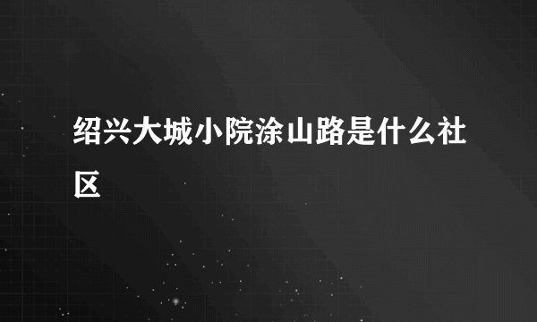 绍兴大城小院涂山路是什么社区