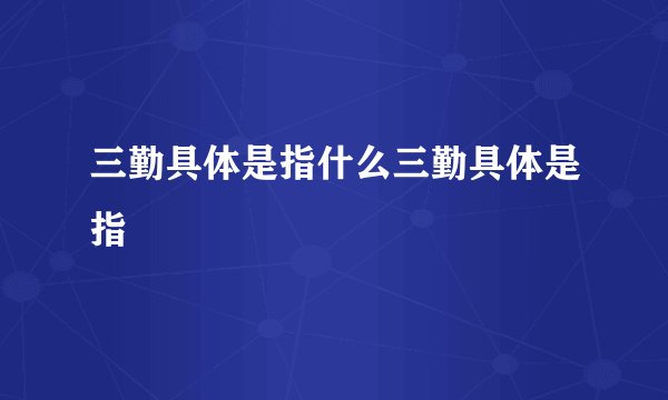 三勤具体是指什么三勤具体是指