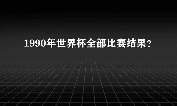 1990年世界杯全部比赛结果？