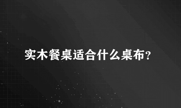 实木餐桌适合什么桌布？