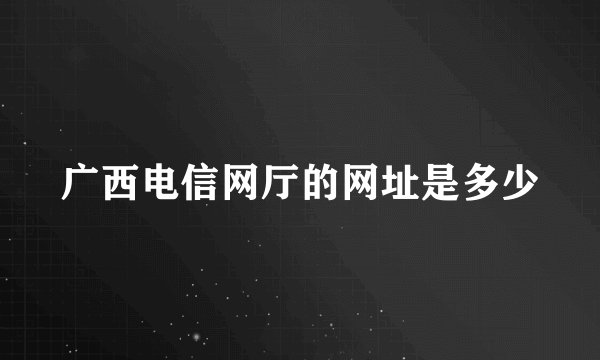 广西电信网厅的网址是多少