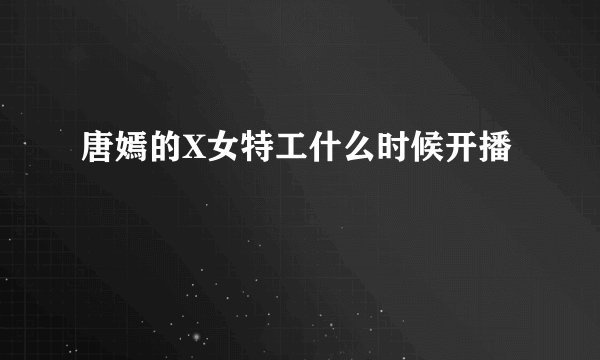 唐嫣的X女特工什么时候开播