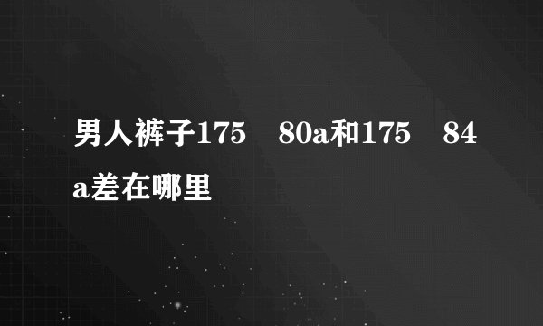 男人裤子175 80a和175 84a差在哪里
