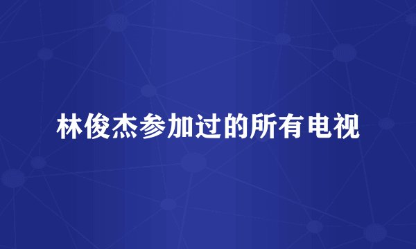 林俊杰参加过的所有电视