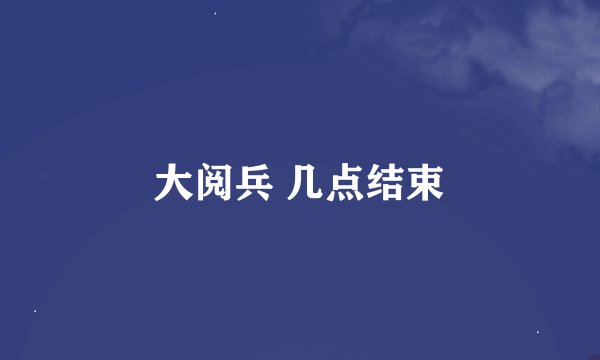 大阅兵 几点结束