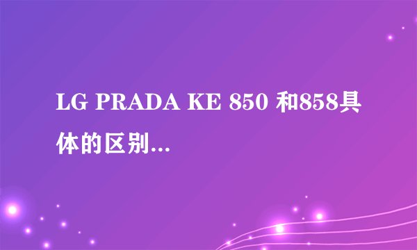 LG PRADA KE 850 和858具体的区别（高分追加）