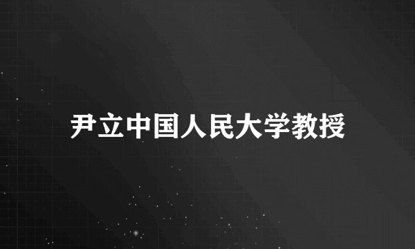 尹立中国人民大学教授