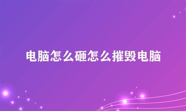 电脑怎么砸怎么摧毁电脑
