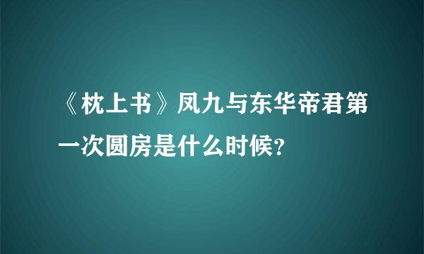 《枕上书》凤九与东华帝君第一次圆房是什么时候？