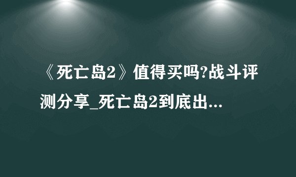 《死亡岛2》值得买吗?战斗评测分享_死亡岛2到底出不出2021了