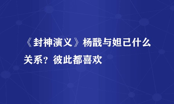 《封神演义》杨戬与妲己什么关系？彼此都喜欢