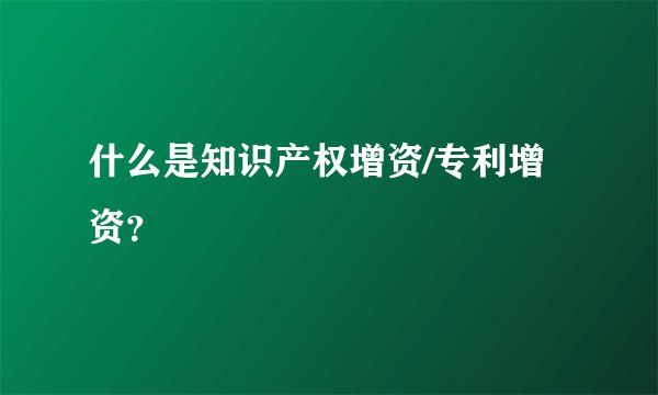 什么是知识产权增资/专利增资？