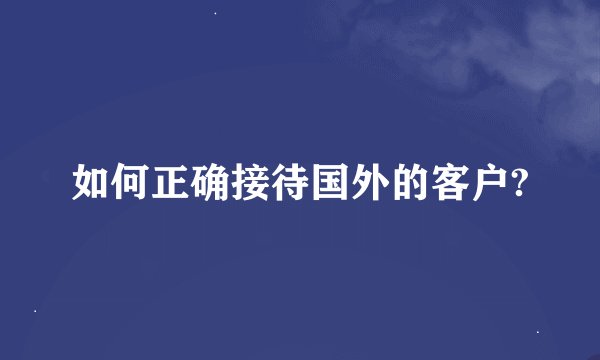 如何正确接待国外的客户?