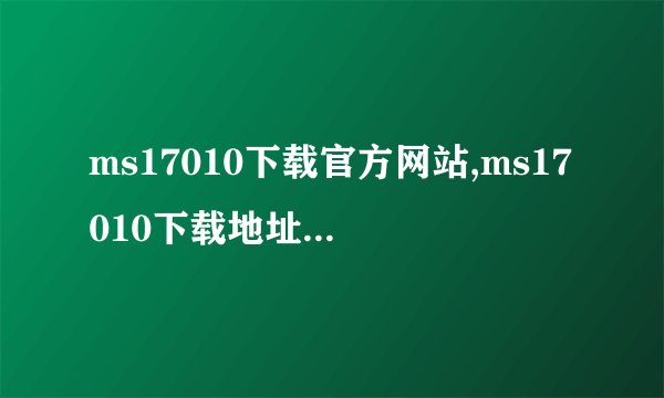 ms17010下载官方网站,ms17010下载地址及安装教程