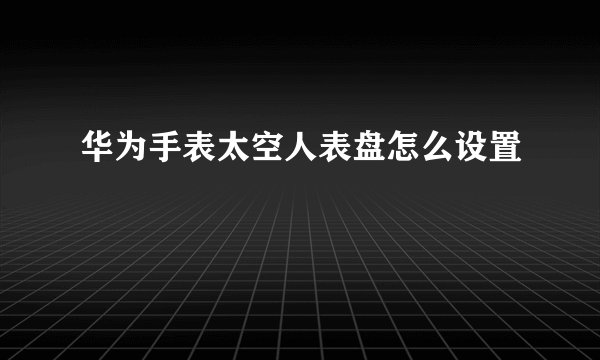华为手表太空人表盘怎么设置