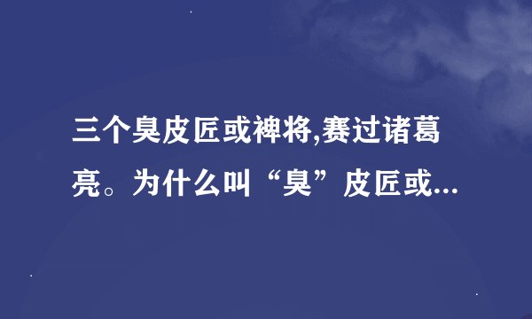 三个臭皮匠或裨将,赛过诸葛亮。为什么叫“臭”皮匠或裨将?很臭吗?