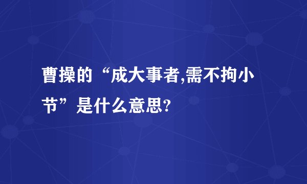 曹操的“成大事者,需不拘小节”是什么意思?