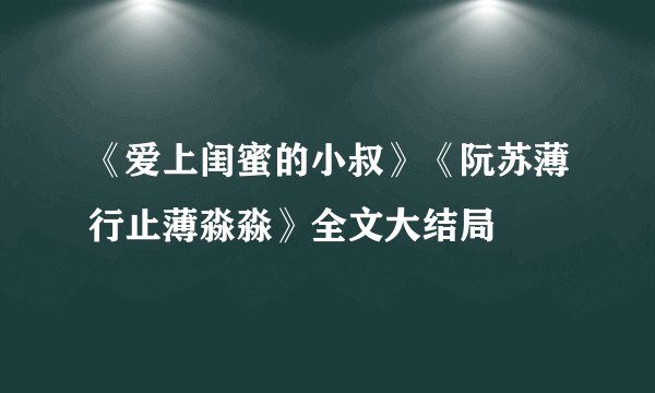 《爱上闺蜜的小叔》《阮苏薄行止薄淼淼》全文大结局