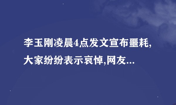 李玉刚凌晨4点发文宣布噩耗,大家纷纷表示哀悼,网友:一路走好!