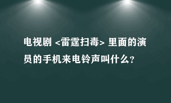 电视剧 <雷霆扫毒> 里面的演员的手机来电铃声叫什么？