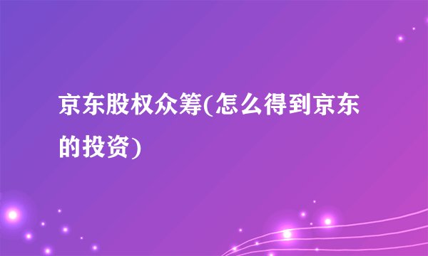 京东股权众筹(怎么得到京东的投资)