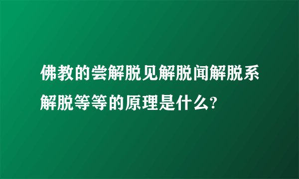 佛教的尝解脱见解脱闻解脱系解脱等等的原理是什么?