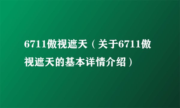 6711傲视遮天（关于6711傲视遮天的基本详情介绍）