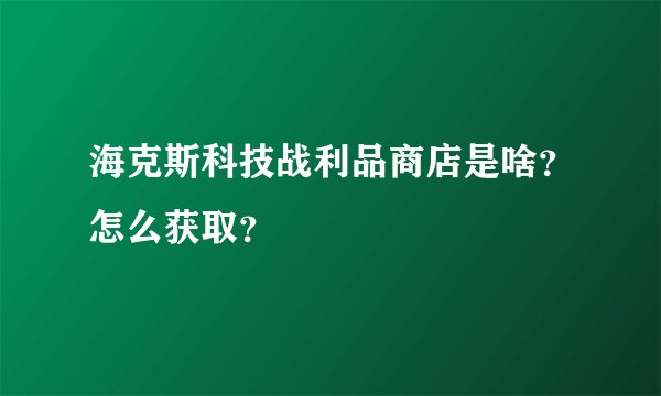 海克斯科技战利品商店是啥？怎么获取？