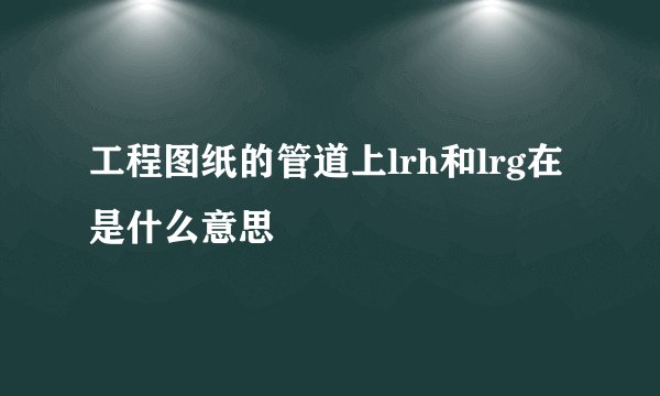 工程图纸的管道上lrh和lrg在是什么意思
