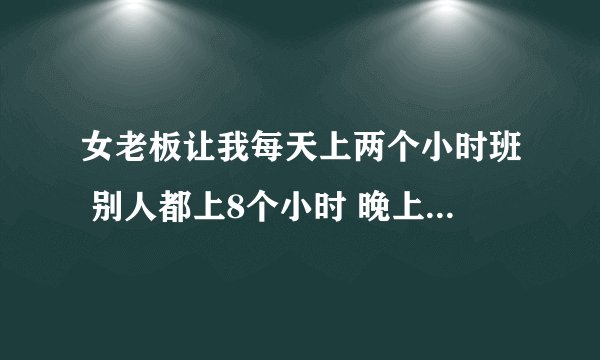 女老板让我每天上两个小时班 别人都上8个小时 晚上还说出来吃饭？